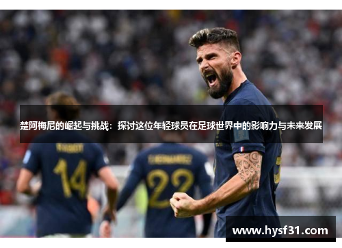 楚阿梅尼的崛起与挑战：探讨这位年轻球员在足球世界中的影响力与未来发展