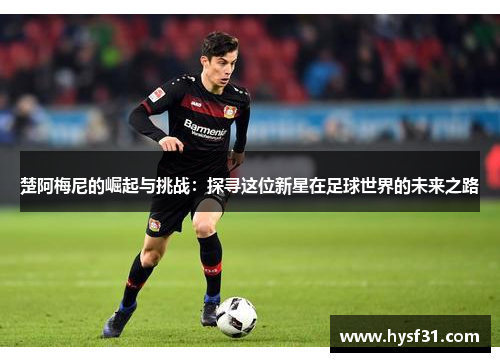楚阿梅尼的崛起与挑战：探寻这位新星在足球世界的未来之路