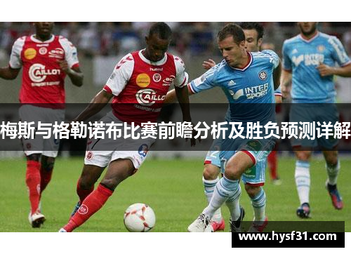 梅斯与格勒诺布比赛前瞻分析及胜负预测详解