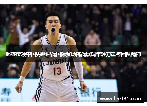 赵睿带领中国男篮迎战国际赛场挑战展现年轻力量与团队精神