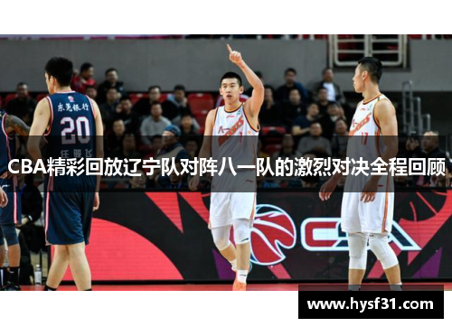 CBA精彩回放辽宁队对阵八一队的激烈对决全程回顾